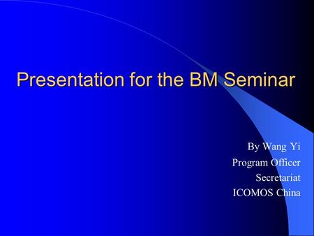 Presentation for the BM Seminar By Wang Yi Program Officer Secretariat ICOMOS China.