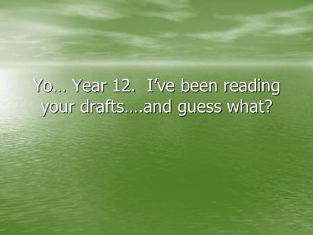Yo… Year 12. Ive been reading your drafts….and guess what?