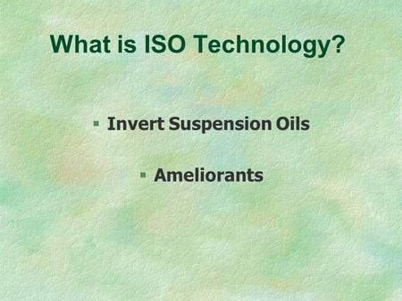 What is ISO Technology? §Invert Suspension Oils §Ameliorants.