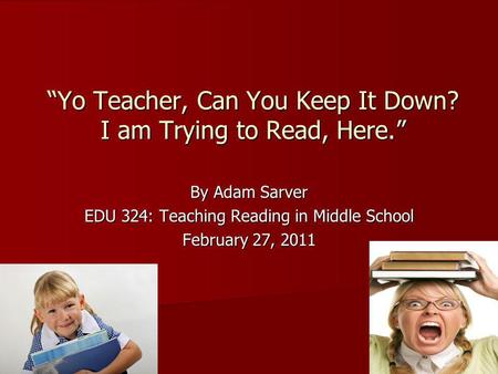 Yo Teacher, Can You Keep It Down? I am Trying to Read, Here. By Adam Sarver EDU 324: Teaching Reading in Middle School February 27, 2011.