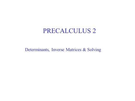PRECALCULUS 2 Determinants, Inverse Matrices & Solving.