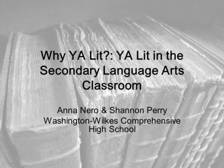 Why YA Lit?: YA Lit in the Secondary Language Arts Classroom Anna Nero & Shannon Perry Washington-Wilkes Comprehensive High School.