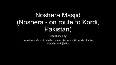 Noshera Masjid (Noshera - on route to Kordi, Pakistan) Established by Janasheen Murshid e Alam Hazrat Moulana Pir Abdur Rahim Naqshbandi (D.B.)