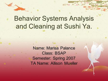 Behavior Systems Analysis and Cleaning at Sushi Ya. Name: Marisa Palance Class: BSAP Semester: Spring 2007 TA Name: Allison Mueller.