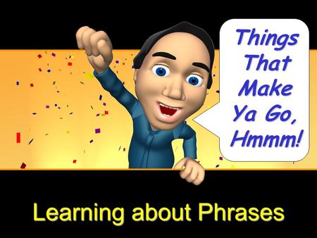 Learning about Phrases Things That Make Ya Go, Hmmm!