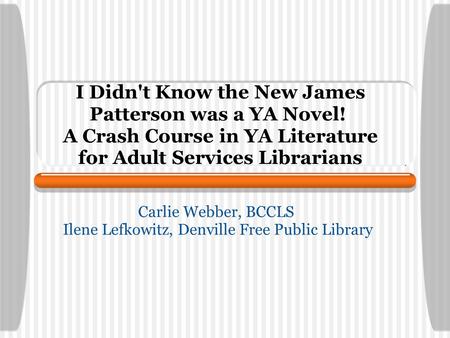 I Didn't Know the New James Patterson was a YA Novel! A Crash Course in YA Literature for Adult Services Librarians Carlie Webber, BCCLS Ilene Lefkowitz,