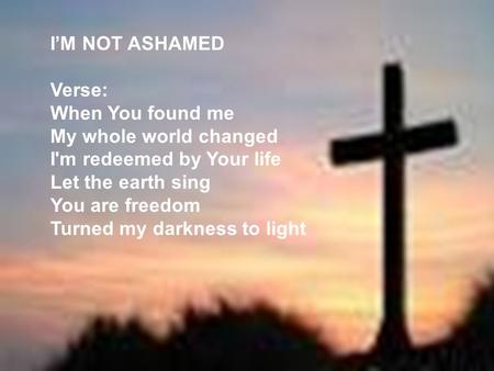 I’M NOT ASHAMED Verse: When You found me My whole world changed