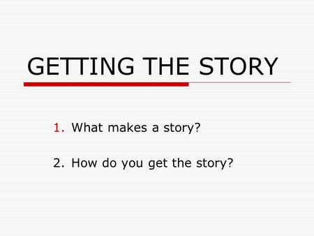 GETTING THE STORY 1.What makes a story? 2.How do you get the story?