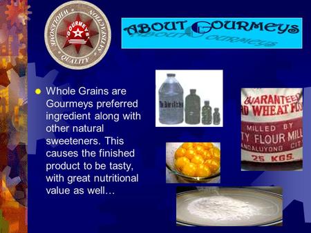 Whole Grains are Gourmeys preferred ingredient along with other natural sweeteners. This causes the finished product to be tasty, with great nutritional.