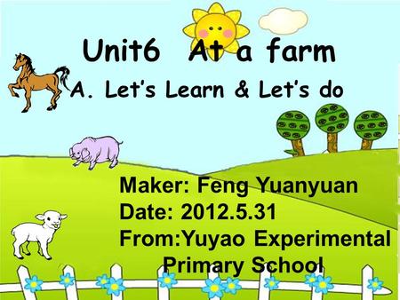 Unit6 At a farm A. Lets Learn & Lets do Maker: Feng Yuanyuan Date: 2012.5.31 From:Yuyao Experimental Primary School.