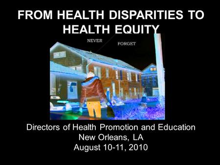 FROM HEALTH DISPARITIES TO HEALTH EQUITY Annual Meeting Directors of Health Promotion and Education New Orleans, LA August 10-11, 2010.