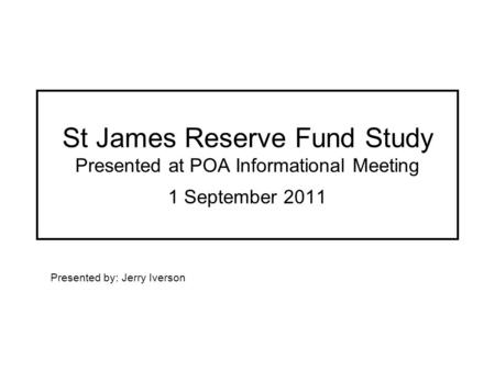 St James Reserve Fund Study Presented at POA Informational Meeting 1 September 2011 Presented by: Jerry Iverson.