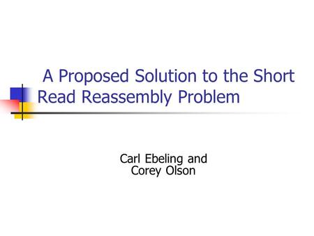 A Proposed Solution to the Short Read Reassembly Problem Carl Ebeling and Corey Olson.
