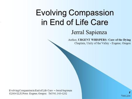 7061204 Evolving Compassion in End of Life Care -- Jerral Sapienza ©2004 LLX Press Eugene, Oregon: Tel 541.343-1202 1 Evolving Compassion in End of Life.