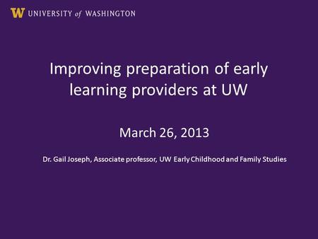 Improving preparation of early learning providers at UW March 26, 2013 Dr. Gail Joseph, Associate professor, UW Early Childhood and Family Studies.