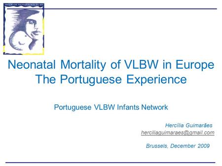 Neonatal Mortality of VLBW in Europe The Portuguese Experience Portuguese VLBW Infants Network 							Hercília Guimarães 						herciliaguimaraes@gmail.com.