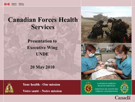 Your health - Our mission Votre santé - Notre mission Canadian Forces Health Services Presentation to Executive Wing UNDE 20 May 2010.