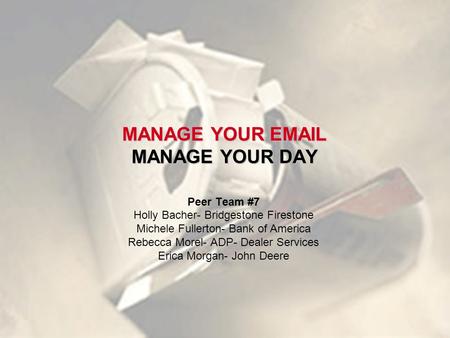 MANAGE YOUR EMAIL MANAGE YOUR DAY Peer Team #7 Holly Bacher- Bridgestone Firestone Michele Fullerton- Bank of America Rebecca Morel- ADP- Dealer Services.