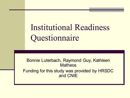 Institutional Readiness Questionnaire Bonnie Luterbach, Raymond Guy, Kathleen Matheos Funding for this study was provided by HRSDC and CNIE.