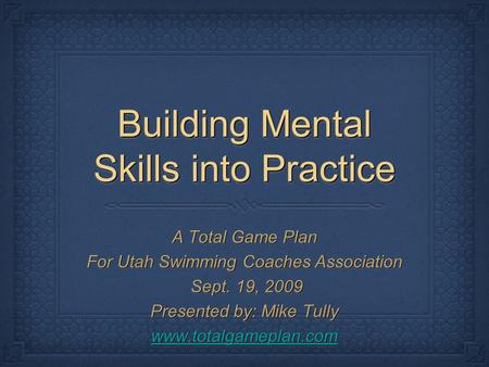 Building Mental Skills into Practice A Total Game Plan For Utah Swimming Coaches Association Sept. 19, 2009 Sept. 19, 2009 Presented by: Mike Tully www.totalgameplan.com.