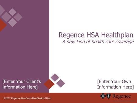 ©2007 Regence BlueCross BlueShield of Utah Regence HSA Healthplan A new kind of health care coverage [Enter Your Own Information Here] [Enter Your Clients.