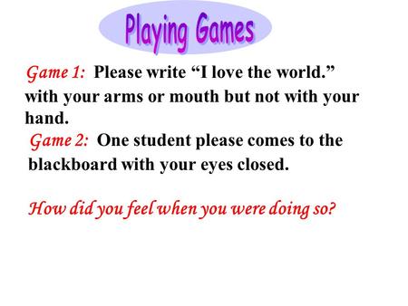 Game 1: Please write I love the world. with your arms or mouth but not with your hand. Game 2: One student please comes to the blackboard with your eyes.