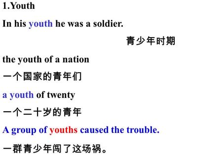 1.Youth In his youth he was a soldier. the youth of a nation a youth of twenty A group of youths caused the trouble.