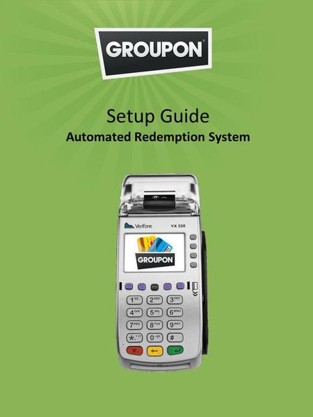 Setup Guide Automated Redemption System. Welcome to the GROUPON family. The package you have received is the GROUPON Automated Redemption System. With.