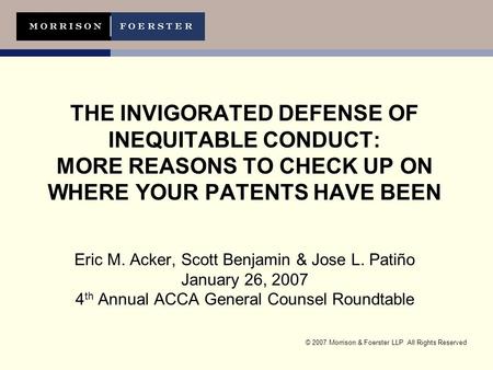 © 2007 Morrison & Foerster LLP All Rights Reserved THE INVIGORATED DEFENSE OF INEQUITABLE CONDUCT: MORE REASONS TO CHECK UP ON WHERE YOUR PATENTS HAVE.