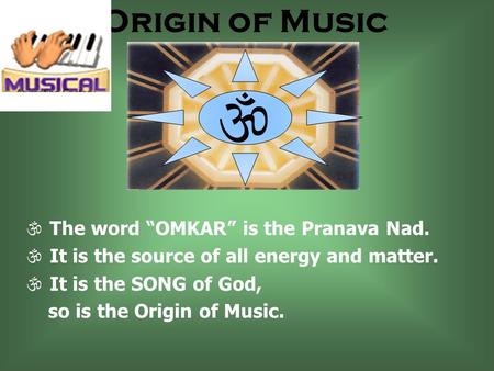 Origin of Music The word OMKAR is the Pranava Nad. It is the source of all energy and matter. It is the SONG of God, so is the Origin of Music.