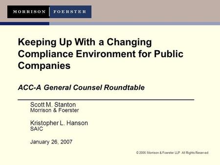 © 2006 Morrison & Foerster LLP All Rights Reserved Keeping Up With a Changing Compliance Environment for Public Companies ACC-A General Counsel Roundtable.