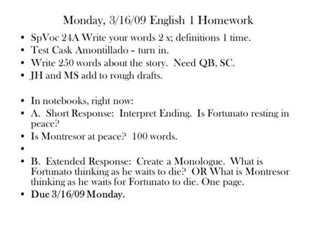 Monday, 3/16/09 English 1 Homework SpVoc 24A Write your words 2 x; definitions 1 time. Test Cask Amontillado – turn in. Write 250 words about the story.