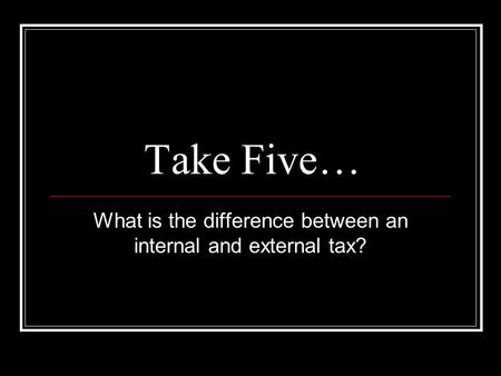 Take Five… What is the difference between an internal and external tax?