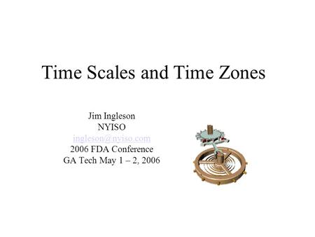Time Scales and Time Zones Jim Ingleson NYISO 2006 FDA Conference GA Tech May 1 – 2, 2006.