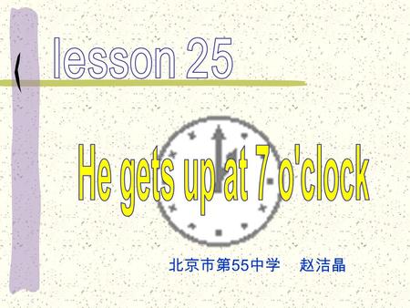 Lesson 25 He gets up at 7 o'clock 北京市第55中学 赵洁晶.