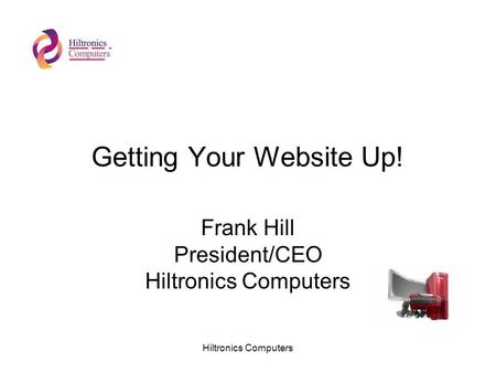 Hiltronics Computers Getting Your Website Up! Frank Hill President/CEO Hiltronics Computers.
