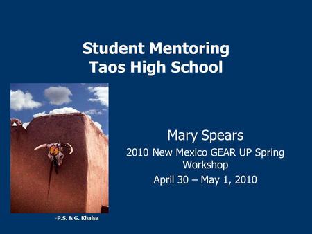 Student Mentoring Taos High School Mary Spears 2010 New Mexico GEAR UP Spring Workshop April 30 – May 1, 2010 -P.S. & G. Khalsa.