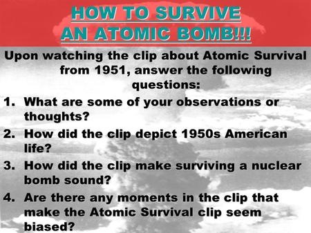HOW TO SURVIVE AN ATOMIC BOMB!!! HOW TO SURVIVE AN ATOMIC BOMB!!! Upon watching the clip about Atomic Survival from 1951, answer the following questions: