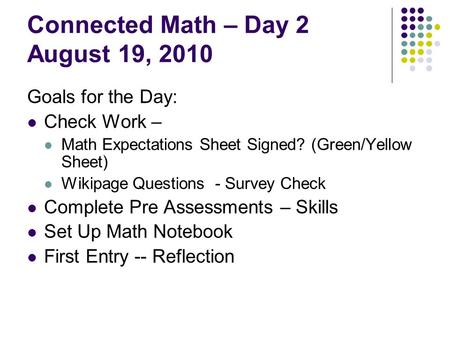 Connected Math – Day 2 August 19, 2010 Goals for the Day: Check Work – Math Expectations Sheet Signed? (Green/Yellow Sheet) Wikipage Questions - Survey.