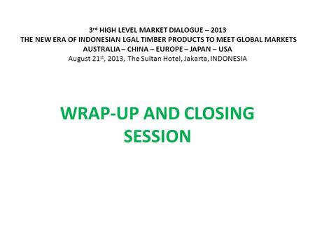 3 rd HIGH LEVEL MARKET DIALOGUE – 2013 THE NEW ERA OF INDONESIAN LGAL TIMBER PRODUCTS TO MEET GLOBAL MARKETS AUSTRALIA – CHINA – EUROPE – JAPAN – USA August.