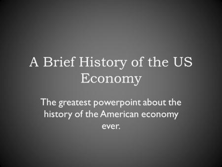 A Brief History of the US Economy The greatest powerpoint about the history of the American economy ever.