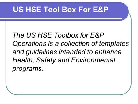 US HSE Tool Box For E&P The US HSE Toolbox for E&P Operations is a collection of templates and guidelines intended to enhance Health, Safety and Environmental.