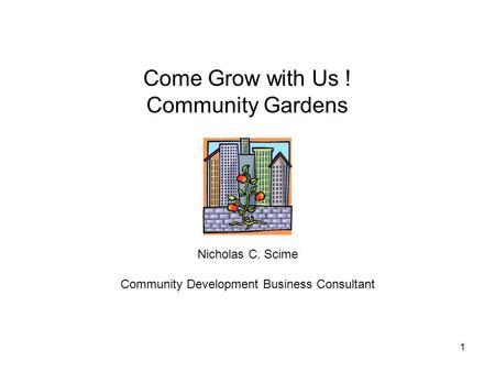 1 Come Grow with Us ! Community Gardens Nicholas C. Scime Community Development Business Consultant.