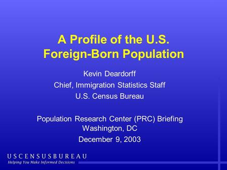 A Profile of the U.S. Foreign-Born Population Kevin Deardorff Chief, Immigration Statistics Staff U.S. Census Bureau Population Research Center (PRC) Briefing.