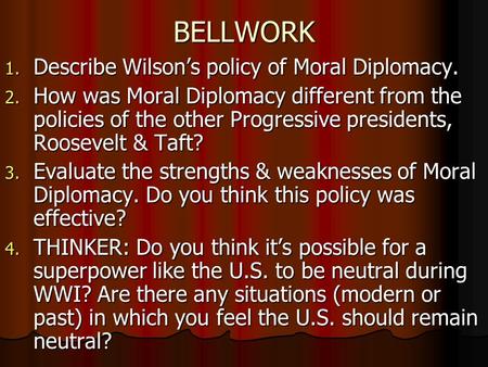 BELLWORK 1. Describe Wilsons policy of Moral Diplomacy. 2. How was Moral Diplomacy different from the policies of the other Progressive presidents, Roosevelt.
