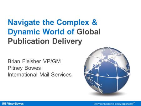 Every connection is a new opportunity Navigate the Complex & Dynamic World of Global Publication Delivery Brian Fleisher VP/GM Pitney Bowes International.