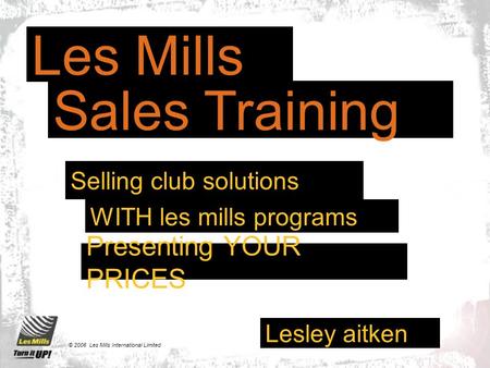 Lesley aitken © 2006 Les Mills International Limited Presenting YOUR PRICES Les Mills Sales Training WITH les mills programs Selling club solutions.