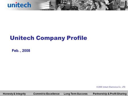 Unitech Company Profile Feb., 2008 © 2008 Unitech Electronics Co., LTD. Honesty & IntegrityCommit to ExcellenceLong Term SuccessPartnership & Profit Sharing.