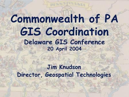 Commonwealth of PA GIS Coordination Delaware GIS Conference 20 April 2004 Jim Knudson Director, Geospatial Technologies.