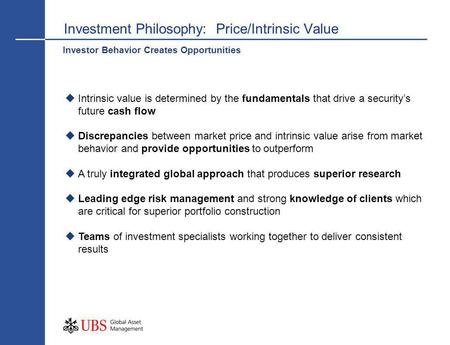 Investment Philosophy: Price/Intrinsic Value Intrinsic value is determined by the fundamentals that drive a securitys future cash flow Discrepancies between.